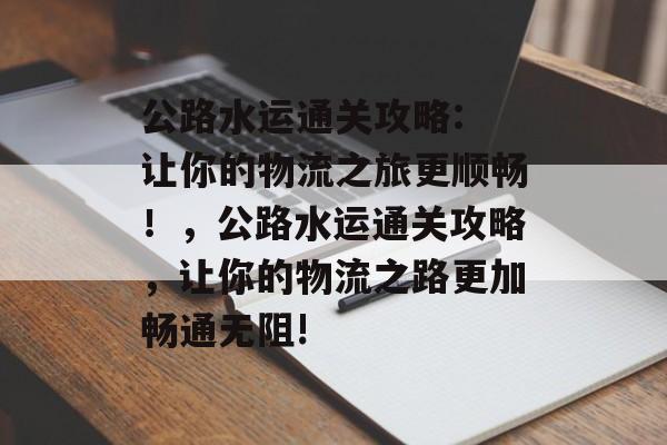公路水运通关攻略: 让你的物流之旅更顺畅!,公路水运通关攻略,让你的物流之路更加畅通无阻! 公路水运通关攻略: 让你的物流之旅更顺畅!,公路水运通关攻略,让你的物流之路更加畅通无阻!