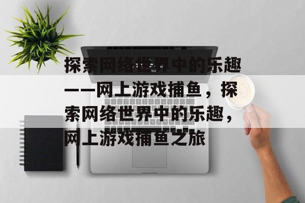 探索网络世界中的乐趣——网上游戏捕鱼，探索网络世界中的乐趣，网上游戏捕鱼之旅