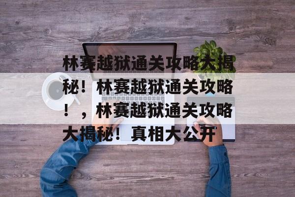 林赛越狱通关攻略大揭秘!林赛越狱通关攻略!,林赛越狱通关攻略大揭秘!真相大公开 林赛越狱通关攻略大揭秘!林赛越狱通关攻略!,林赛越狱通关攻略大揭秘!真相大公开