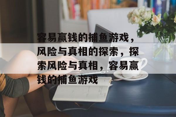 容易赢钱的捕鱼游戏,风险与真相的探索,探索风险与真相,容易赢钱的捕鱼游戏 容易赢钱的捕鱼游戏,风险与真相的探索,探索风险与真相,容易赢钱的捕鱼游戏
