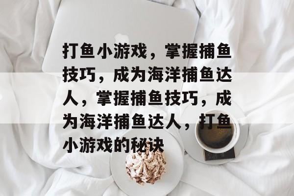 打鱼小游戏,掌握捕鱼技巧,成为海洋捕鱼达人,掌握捕鱼技巧,成为海洋捕鱼达人,打鱼小游戏的秘诀 打鱼小游戏,掌握捕鱼技巧,成为海洋捕鱼达人,掌握捕鱼技巧,成为海洋捕鱼达人,打鱼小游戏的秘诀