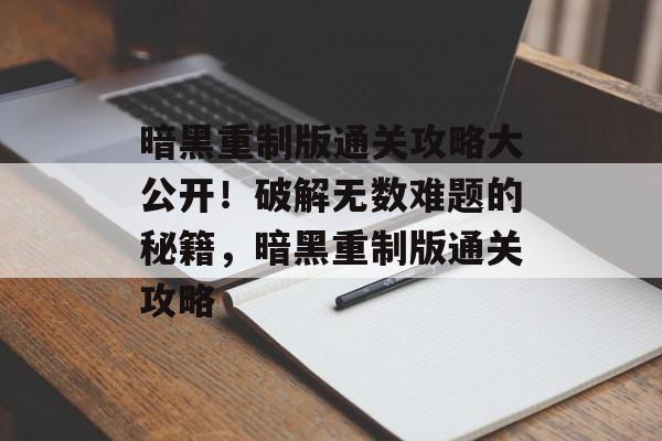 暗黑重制版通关攻略大公开!破解无数难题的秘籍,暗黑重制版通关攻略 暗黑重制版通关攻略大公开!破解无数难题的秘籍,暗黑重制版通关攻略