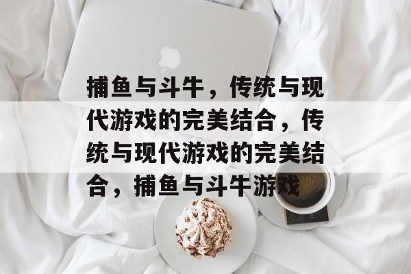 捕鱼与斗牛，传统与现代游戏的完美结合，传统与现代游戏的完美结合，捕鱼与斗牛游戏