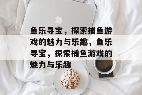 鱼乐寻宝,探索捕鱼游戏的魅力与乐趣,鱼乐寻宝,探索捕鱼游戏的魅力与乐趣 鱼乐寻宝,探索捕鱼游戏的魅力与乐趣,鱼乐寻宝,探索捕鱼游戏的魅力与乐趣