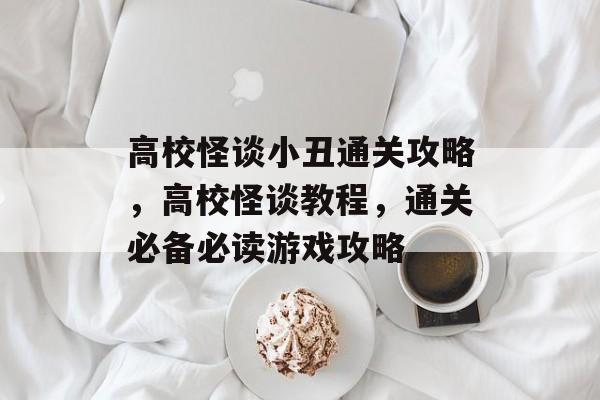 高校怪谈小丑通关攻略,高校怪谈教程,通关必备必读游戏攻略 高校怪谈小丑通关攻略,高校怪谈教程,通关必备必读游戏攻略