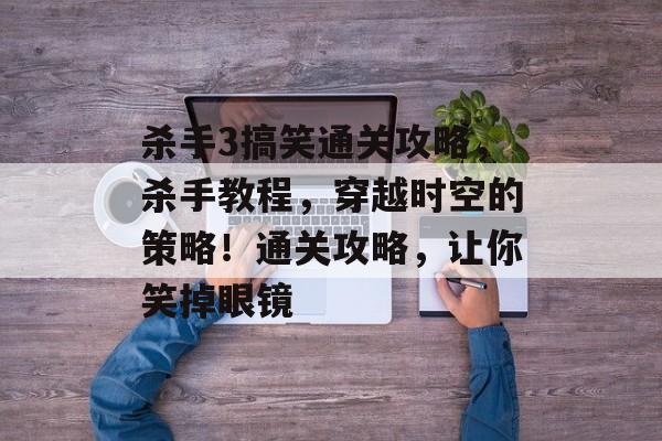 杀手3搞笑通关攻略，杀手教程，穿越时空的策略！通关攻略，让你笑掉眼镜