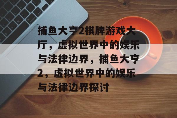 捕鱼大亨2棋牌游戏大厅,虚拟世界中的娱乐与法律边界,捕鱼大亨2,虚拟世界中的娱乐与法律边界探讨 捕鱼大亨2棋牌游戏大厅,虚拟世界中的娱乐与法律边界,捕鱼大亨2,虚拟世界中的娱乐与法律边界探讨