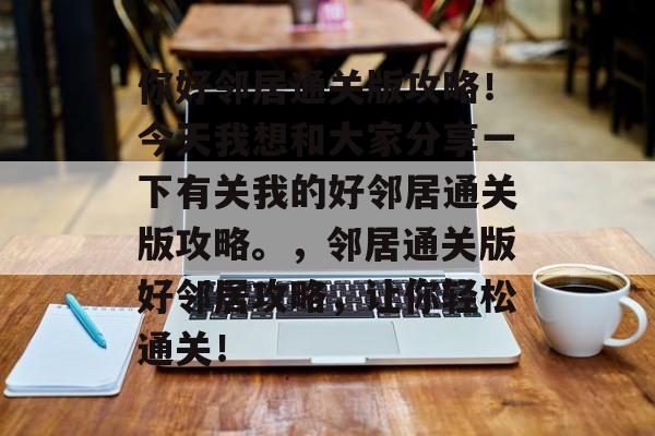 你好邻居通关版攻略!今天我想和大家分享一下有关我的好邻居通关版攻略。,邻居通关版好邻居攻略,让你轻松通关! 你好邻居通关版攻略!今天我想和大家分享一下有关我的好邻居通关版攻略。,邻居通关版好邻居攻略,让你轻松通关!