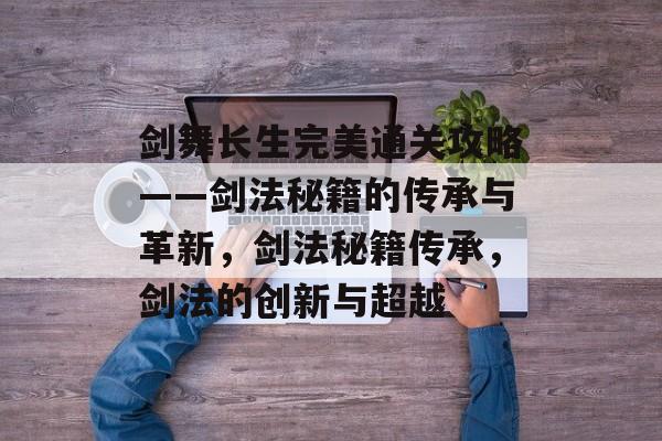 剑舞长生完美通关攻略——剑法秘籍的传承与革新，剑法秘籍传承，剑法的创新与超越