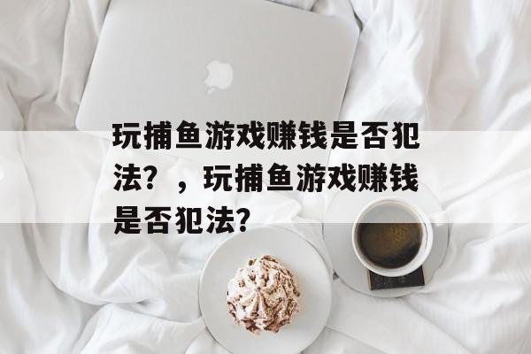 玩捕鱼游戏赚钱是否犯法?,玩捕鱼游戏赚钱是否犯法? 玩捕鱼游戏赚钱是否犯法?,玩捕鱼游戏赚钱是否犯法?