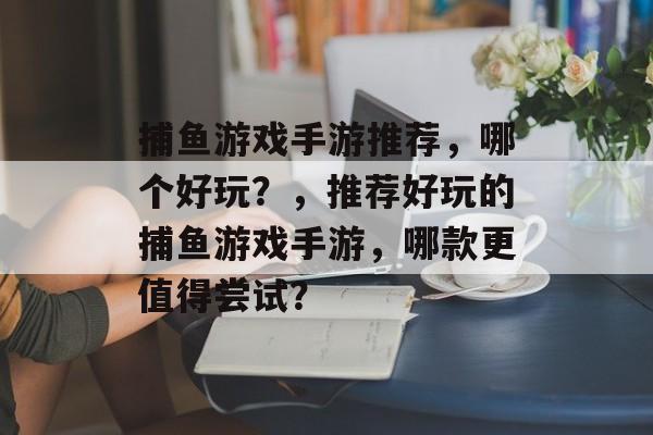 捕鱼游戏手游推荐，哪个好玩？，推荐好玩的捕鱼游戏手游，哪款更值得尝试？