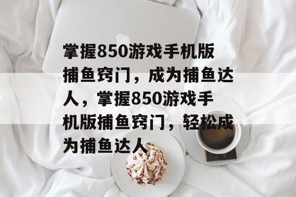 掌握850游戏手机版捕鱼窍门,成为捕鱼达人,掌握850游戏手机版捕鱼窍门,轻松成为捕鱼达人 掌握850游戏手机版捕鱼窍门,成为捕鱼达人,掌握850游戏手机版捕鱼窍门,轻松成为捕鱼达人