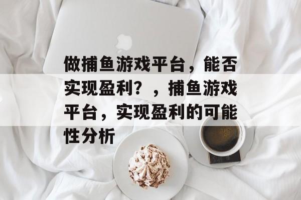 做捕鱼游戏平台，能否实现盈利？，捕鱼游戏平台，实现盈利的可能性分析