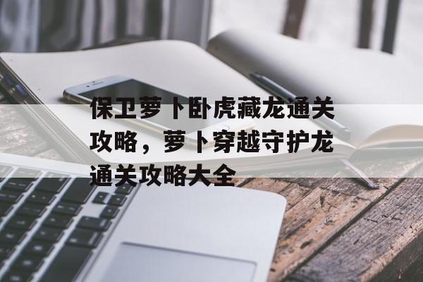 保卫萝卜卧虎藏龙通关攻略，萝卜穿越守护龙通关攻略大全