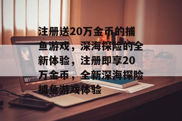 注册送20万金币的捕鱼游戏,深海探险的全新体验,注册即享20万金币,全新深海探险捕鱼游戏体验 注册送20万金币的捕鱼游戏,深海探险的全新体验,注册即享20万金币,全新深海探险捕鱼游戏体验