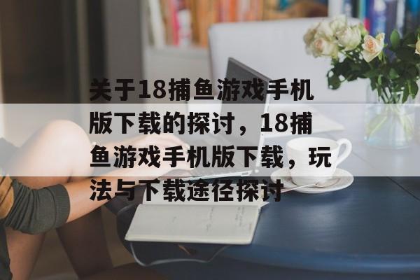关于18捕鱼游戏手机版下载的探讨,18捕鱼游戏手机版下载,玩法与下载途径探讨 关于18捕鱼游戏手机版下载的探讨,18捕鱼游戏手机版下载,玩法与下载途径探讨