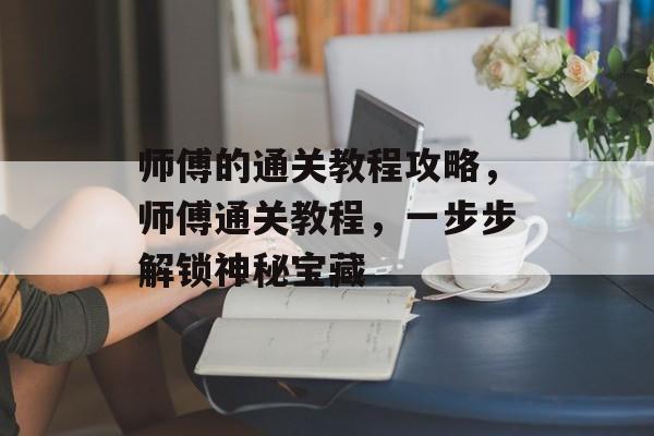 师傅的通关教程攻略,师傅通关教程,一步步解锁神秘宝藏 师傅的通关教程攻略,师傅通关教程,一步步解锁神秘宝藏