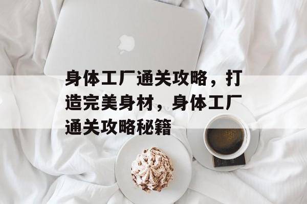 身体工厂通关攻略,打造完美身材,身体工厂通关攻略秘籍 身体工厂通关攻略,打造完美身材,身体工厂通关攻略秘籍