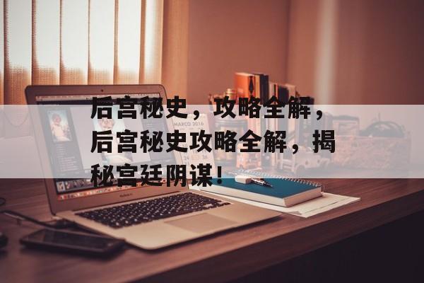 后宫秘史,攻略全解,后宫秘史攻略全解,揭秘宫廷阴谋! 后宫秘史,攻略全解,后宫秘史攻略全解,揭秘宫廷阴谋!