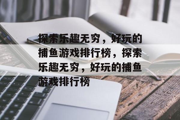 探索乐趣无穷,好玩的捕鱼游戏排行榜,探索乐趣无穷,好玩的捕鱼游戏排行榜 探索乐趣无穷,好玩的捕鱼游戏排行榜,探索乐趣无穷,好玩的捕鱼游戏排行榜