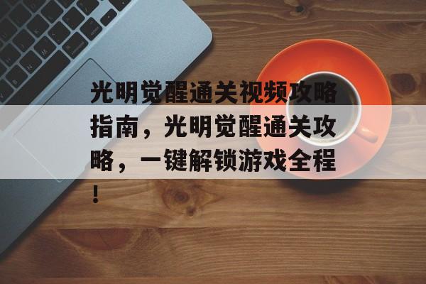 光明觉醒通关视频攻略指南,光明觉醒通关攻略,一键解锁游戏全程! 光明觉醒通关视频攻略指南,光明觉醒通关攻略,一键解锁游戏全程!