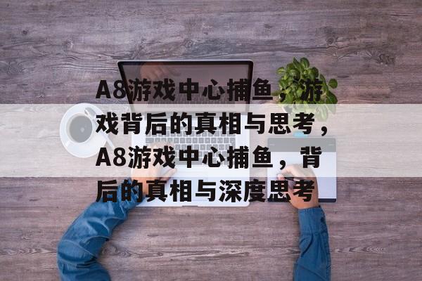 A8游戏中心捕鱼,游戏背后的真相与思考,A8游戏中心捕鱼,背后的真相与深度思考 A8游戏中心捕鱼,游戏背后的真相与思考,A8游戏中心捕鱼,背后的真相与深度思考