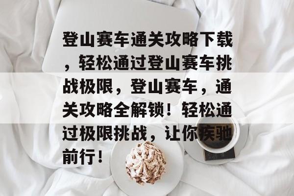 登山赛车通关攻略下载,轻松通过登山赛车挑战极限,登山赛车,通关攻略全解锁!轻松通过极限挑战,让你疾驰前行! 登山赛车通关攻略下载,轻松通过登山赛车挑战极限,登山赛车,通关攻略全解锁!轻松通过极限挑战,让你疾驰前行!