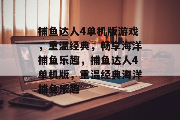 捕鱼达人4单机版游戏,重温经典,畅享海洋捕鱼乐趣,捕鱼达人4单机版,重温经典海洋捕鱼乐趣 捕鱼达人4单机版游戏,重温经典,畅享海洋捕鱼乐趣,捕鱼达人4单机版,重温经典海洋捕鱼乐趣