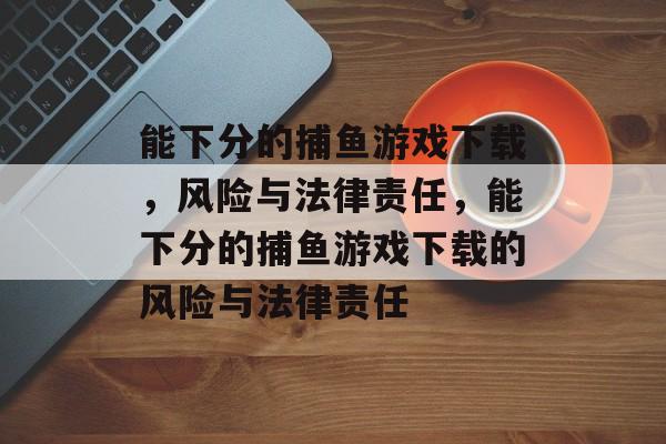 能下分的捕鱼游戏下载,风险与法律责任,能下分的捕鱼游戏下载的风险与法律责任 能下分的捕鱼游戏下载,风险与法律责任,能下分的捕鱼游戏下载的风险与法律责任