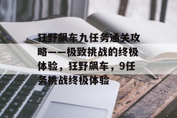 狂野飙车九任务通关攻略——极致挑战的终极体验，狂野飙车，9任务挑战终极体验