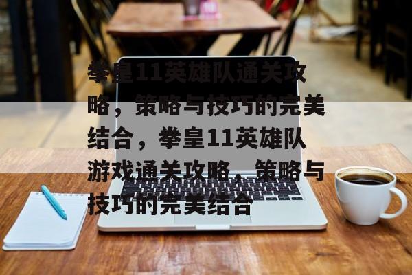 拳皇11英雄队通关攻略,策略与技巧的完美结合,拳皇11英雄队游戏通关攻略,策略与技巧的完美结合 拳皇11英雄队通关攻略,策略与技巧的完美结合,拳皇11英雄队游戏通关攻略,策略与技巧的完美结合