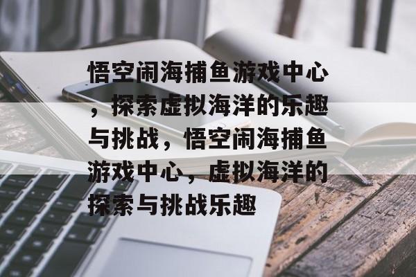 悟空闹海捕鱼游戏中心,探索虚拟海洋的乐趣与挑战,悟空闹海捕鱼游戏中心,虚拟海洋的探索与挑战乐趣 悟空闹海捕鱼游戏中心,探索虚拟海洋的乐趣与挑战,悟空闹海捕鱼游戏中心,虚拟海洋的探索与挑战乐趣
