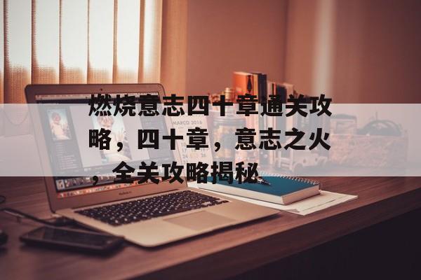 燃烧意志四十章通关攻略,四十章,意志之火,全关攻略揭秘 燃烧意志四十章通关攻略,四十章,意志之火,全关攻略揭秘