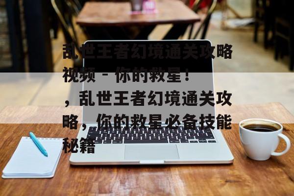 乱世王者幻境通关攻略视频 - 你的救星!,乱世王者幻境通关攻略,你的救星必备技能秘籍 乱世王者幻境通关攻略视频 - 你的救星!,乱世王者幻境通关攻略,你的救星必备技能秘籍