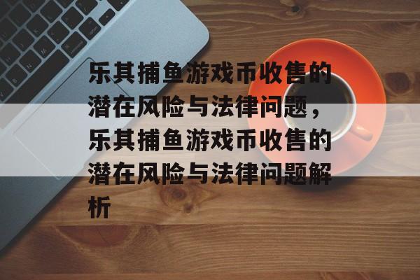 乐其捕鱼游戏币收售的潜在风险与法律问题，乐其捕鱼游戏币收售的潜在风险与法律问题解析