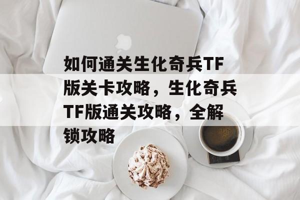 如何通关生化奇兵TF版关卡攻略,生化奇兵TF版通关攻略,全解锁攻略 如何通关生化奇兵TF版关卡攻略,生化奇兵TF版通关攻略,全解锁攻略
