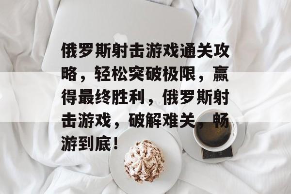 俄罗斯射击游戏通关攻略,轻松突破极限,赢得最终胜利,俄罗斯射击游戏,破解难关,畅游到底! 俄罗斯射击游戏通关攻略,轻松突破极限,赢得最终胜利,俄罗斯射击游戏,破解难关,畅游到底!