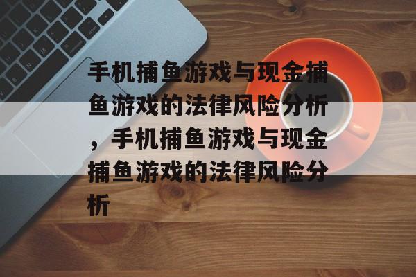 手机捕鱼游戏与现金捕鱼游戏的法律风险分析，手机捕鱼游戏与现金捕鱼游戏的法律风险分析