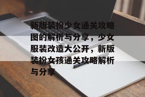 新版装扮少女通关攻略图的解析与分享,少女服装改造大公开,新版装扮女孩通关攻略解析与分享 新版装扮少女通关攻略图的解析与分享,少女服装改造大公开,新版装扮女孩通关攻略解析与分享