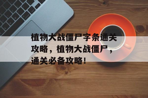植物大战僵尸字条通关攻略,植物大战僵尸,通关必备攻略! 植物大战僵尸字条通关攻略,植物大战僵尸,通关必备攻略!