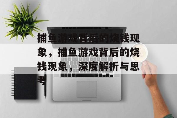 捕鱼游戏背后的烧钱现象，捕鱼游戏背后的烧钱现象，深度解析与思考