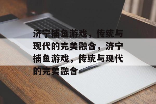 济宁捕鱼游戏，传统与现代的完美融合，济宁捕鱼游戏，传统与现代的完美融合