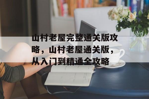 山村老屋完整通关版攻略,山村老屋通关版,从入门到精通全攻略 山村老屋完整通关版攻略,山村老屋通关版,从入门到精通全攻略