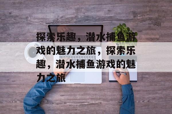 探索乐趣,潜水捕鱼游戏的魅力之旅,探索乐趣,潜水捕鱼游戏的魅力之旅 探索乐趣,潜水捕鱼游戏的魅力之旅,探索乐趣,潜水捕鱼游戏的魅力之旅