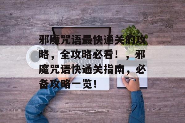 邪魔咒语最快通关的攻略，全攻略必看！，邪魔咒语快通关指南，必备攻略一览！