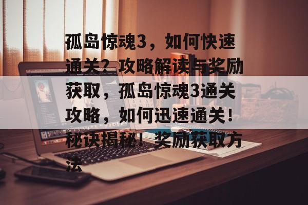 孤岛惊魂3,如何快速通关?攻略解读与奖励获取,孤岛惊魂3通关攻略,如何迅速通关!秘诀揭秘!奖励获取方法 孤岛惊魂3,如何快速通关?攻略解读与奖励获取,孤岛惊魂3通关攻略,如何迅速通关!秘诀揭秘!奖励获取方法