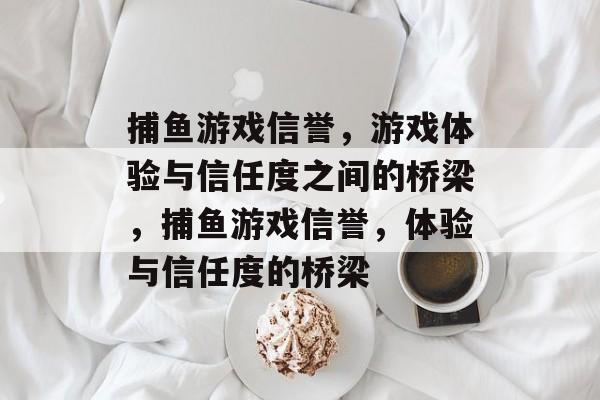 捕鱼游戏信誉,游戏体验与信任度之间的桥梁,捕鱼游戏信誉,体验与信任度的桥梁 捕鱼游戏信誉,游戏体验与信任度之间的桥梁,捕鱼游戏信誉,体验与信任度的桥梁