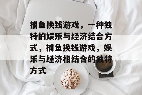捕鱼换钱游戏，一种独特的娱乐与经济结合方式，捕鱼换钱游戏，娱乐与经济相结合的独特方式
