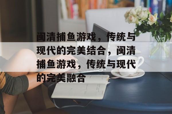 闽清捕鱼游戏,传统与现代的完美结合,闽清捕鱼游戏,传统与现代的完美融合 闽清捕鱼游戏,传统与现代的完美结合,闽清捕鱼游戏,传统与现代的完美融合