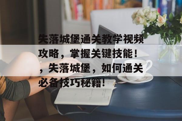 失落城堡通关教学视频攻略，掌握关键技能！，失落城堡，如何通关必备技巧秘籍!